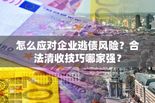 武汉怎么应对企业逃债风险？合法清收技巧哪家强？