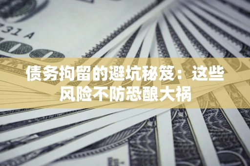 武汉债务拘留的避坑秘笈：这些风险不防恐酿大祸