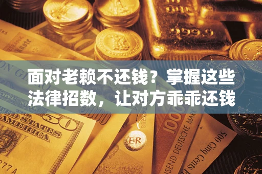 武汉面对老赖不还钱？掌握这些法律招数，让对方乖乖还钱！