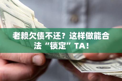 武汉老赖欠债不还？这样做能合法“锁定”TA！